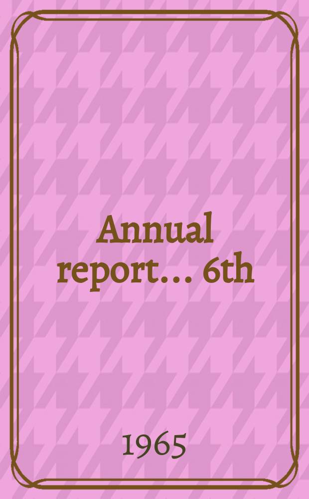 Annual report ... 6th : ... for the period. July 1, 1964-June 30, 1965