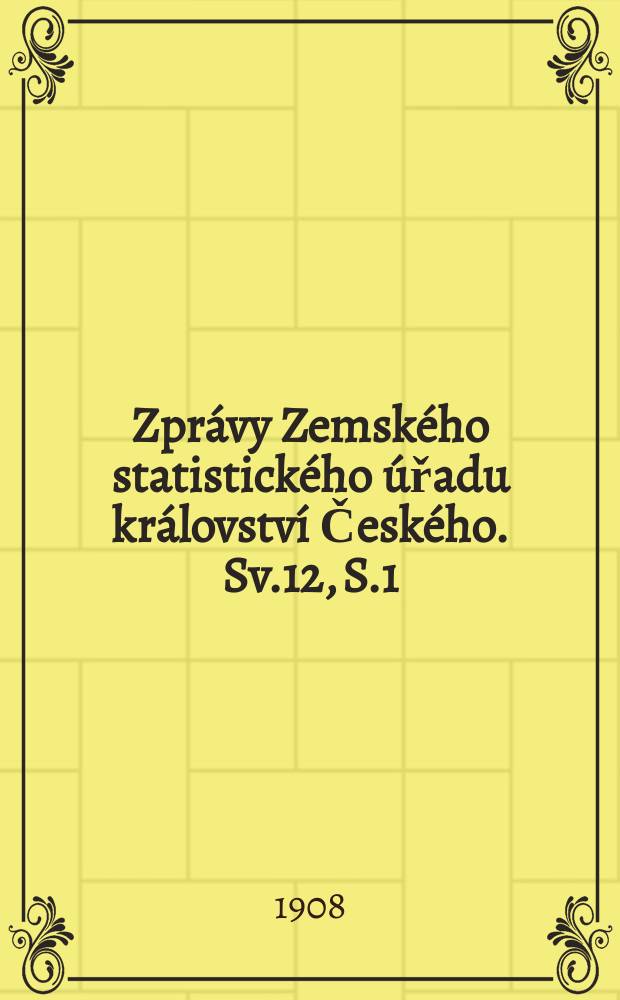 Zpr&aacute;vy Zemsk&eacute;ho statistick&eacute;ho &uacute;řadu kr&aacute;lovstv&iacute; Česk&eacute;ho. Sv.12, S.1 : Statistika v&scaron;eobecn&yacute;ch voleb do sněmu kr&aacute;lovstv&iacute; Česk&eacute;ho, konan&yacute;ch poč&aacute;tkem r. 1908