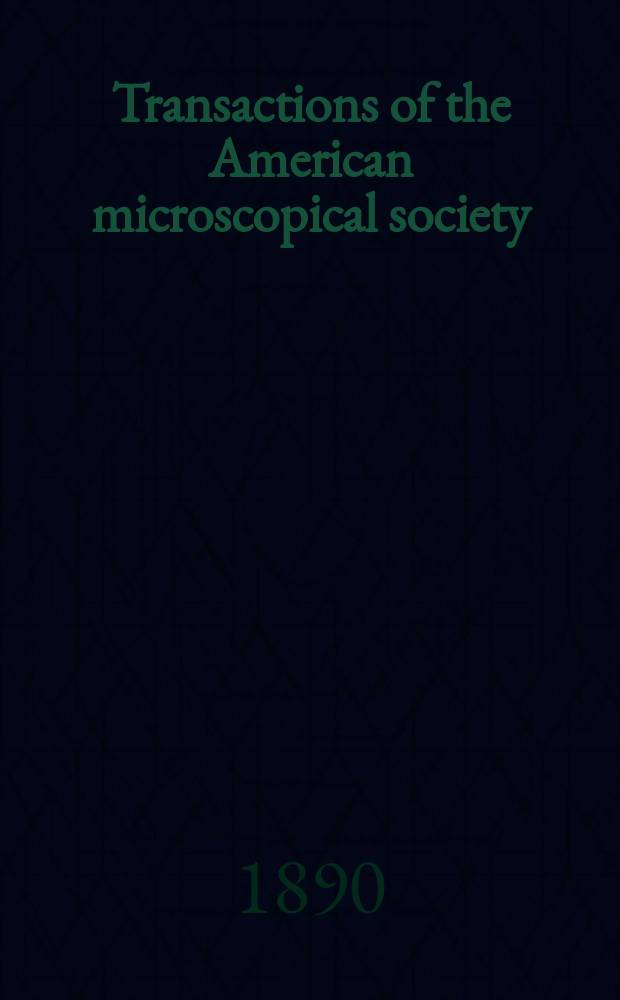 Transactions of the American microscopical society : A quarterly magazine devoted to biology and microscopy The official organ of the American microscopial society. Vol.12, 13 : Annual meeting 1890