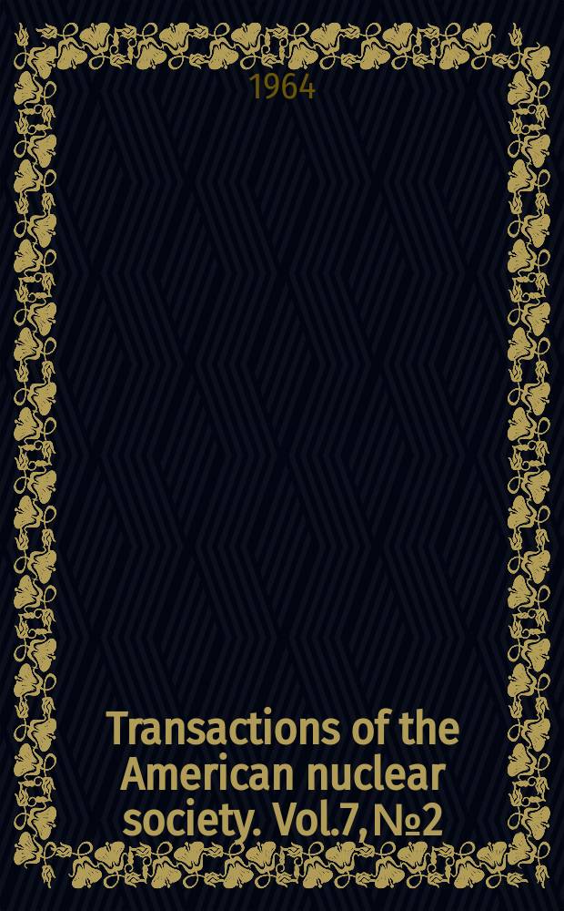 Transactions of the American nuclear society. Vol.7, №2 : (1964. Winter meeting, San Francisco, California, Nov. 30-Dec. 3, 1964)