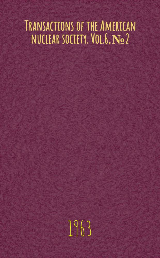 Transactions of the American nuclear society. Vol.6, №2 : (1963. Winter meeting, New York City, N.Y., November 18-21, 1963)