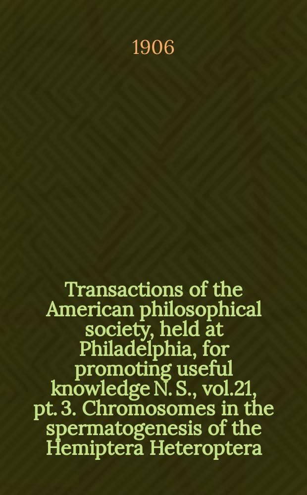 Transactions of the American philosophical society, held at Philadelphia, for promoting useful knowledge N. S., vol.21, pt. 3. Chromosomes in the spermatogenesis of the Hemiptera Heteroptera