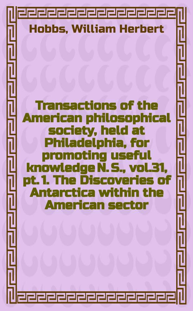 Transactions of the American philosophical society, held at Philadelphia, for promoting useful knowledge N. S., vol.31, pt. 1. The Discoveries of Antarctica within the American sector, as revealed by maps and documents