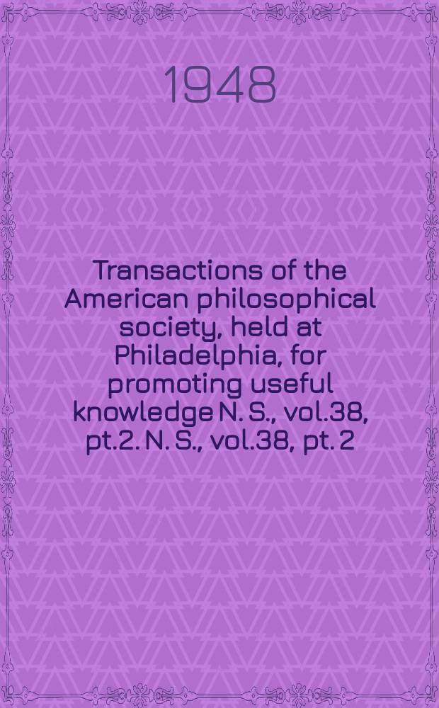 Transactions of the American philosophical society, held at Philadelphia, for promoting useful knowledge N. S., vol.38, pt.2. N. S., vol.38, pt. 2