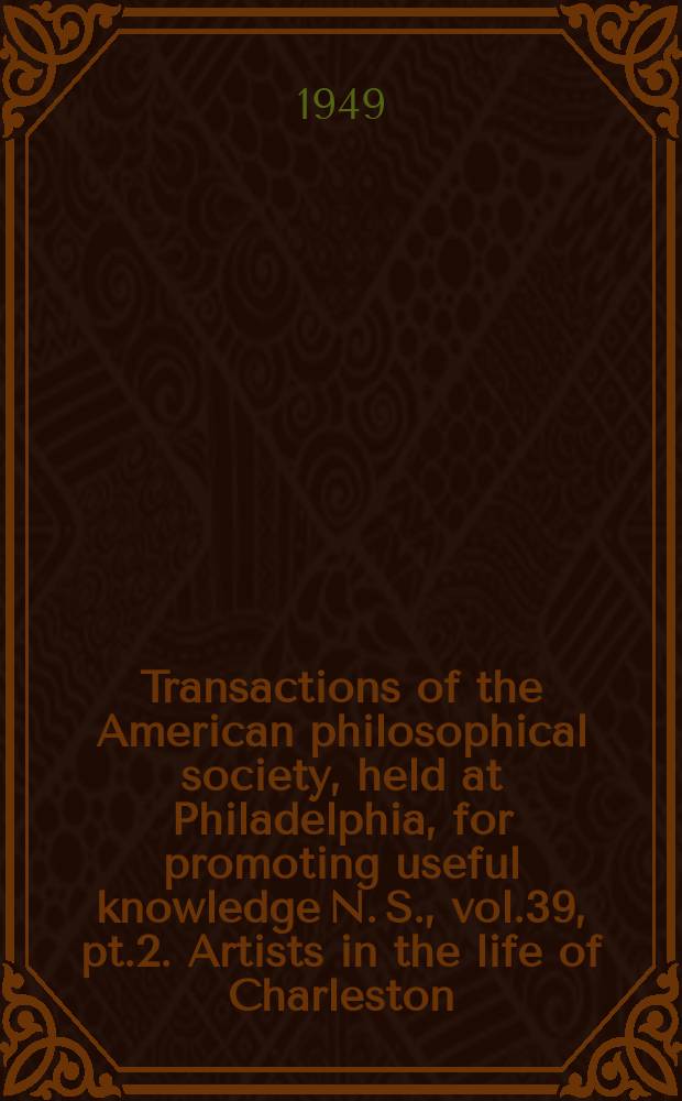 Transactions of the American philosophical society, held at Philadelphia, for promoting useful knowledge N. S., vol.39, pt.2. Artists in the life of Charleston