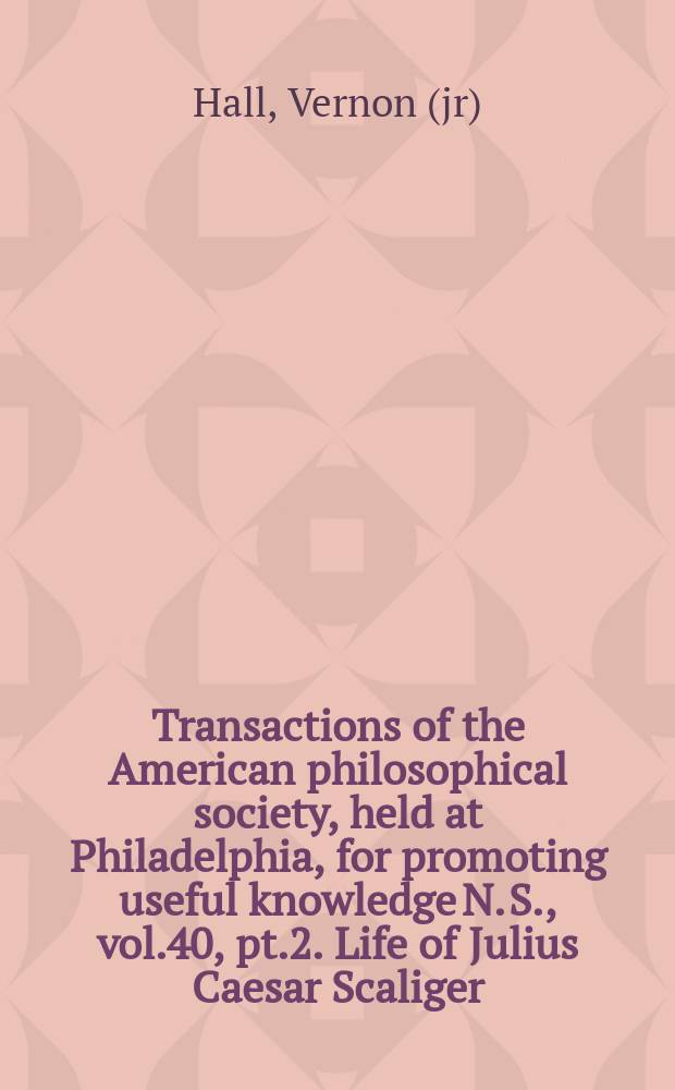 Transactions of the American philosophical society, held at Philadelphia, for promoting useful knowledge N. S., vol.40, pt.2. Life of Julius Caesar Scaliger (1484-1558)