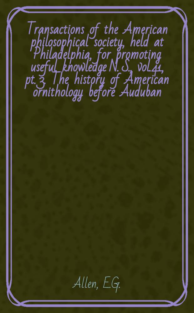 Transactions of the American philosophical society, held at Philadelphia, for promoting useful knowledge N. S., vol.41, pt. 3. The history of American ornithology before Auduban
