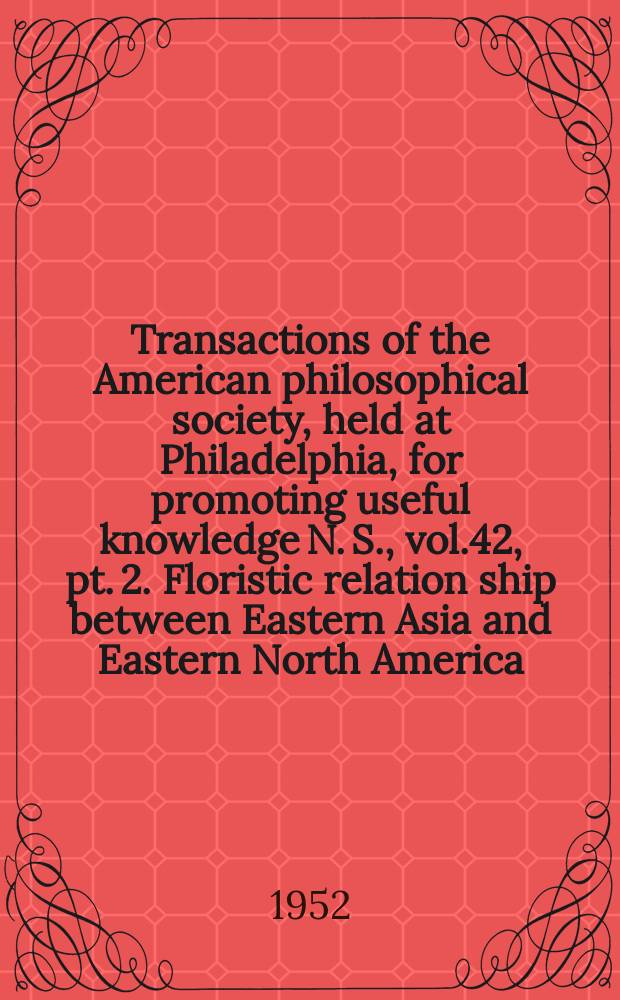 Transactions of the American philosophical society, held at Philadelphia, for promoting useful knowledge N. S., vol.42, pt. 2. Floristic relation ship between Eastern Asia and Eastern North America