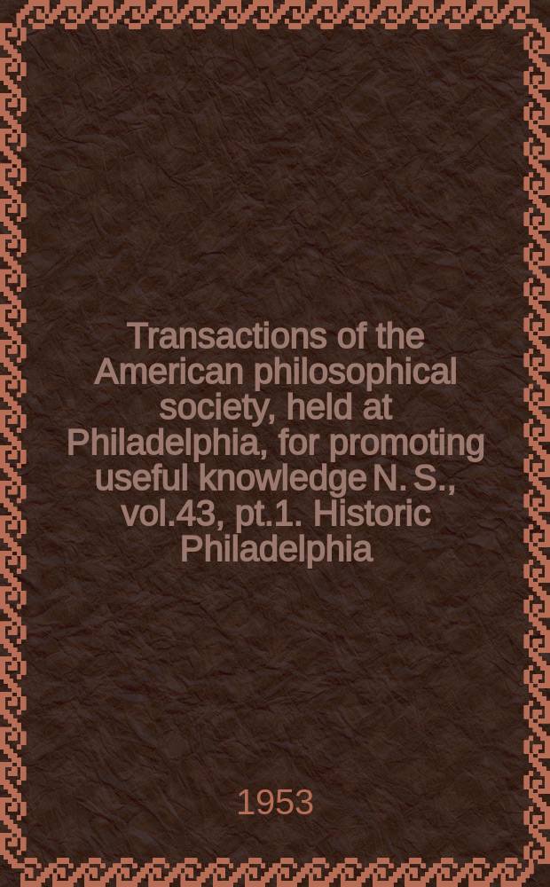 Transactions of the American philosophical society, held at Philadelphia, for promoting useful knowledge N. S., vol.43, pt.1. Historic Philadelphia