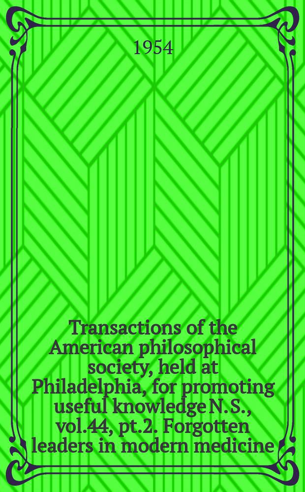 Transactions of the American philosophical society, held at Philadelphia, for promoting useful knowledge N. S., vol.44, pt.2. Forgotten leaders in modern medicine