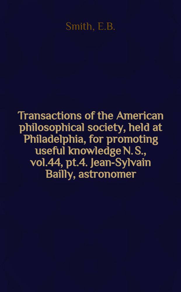 Transactions of the American philosophical society, held at Philadelphia, for promoting useful knowledge N. S., vol.44, pt.4. Jean-Sylvain Bailly, astronomer, mystic, revolutionary