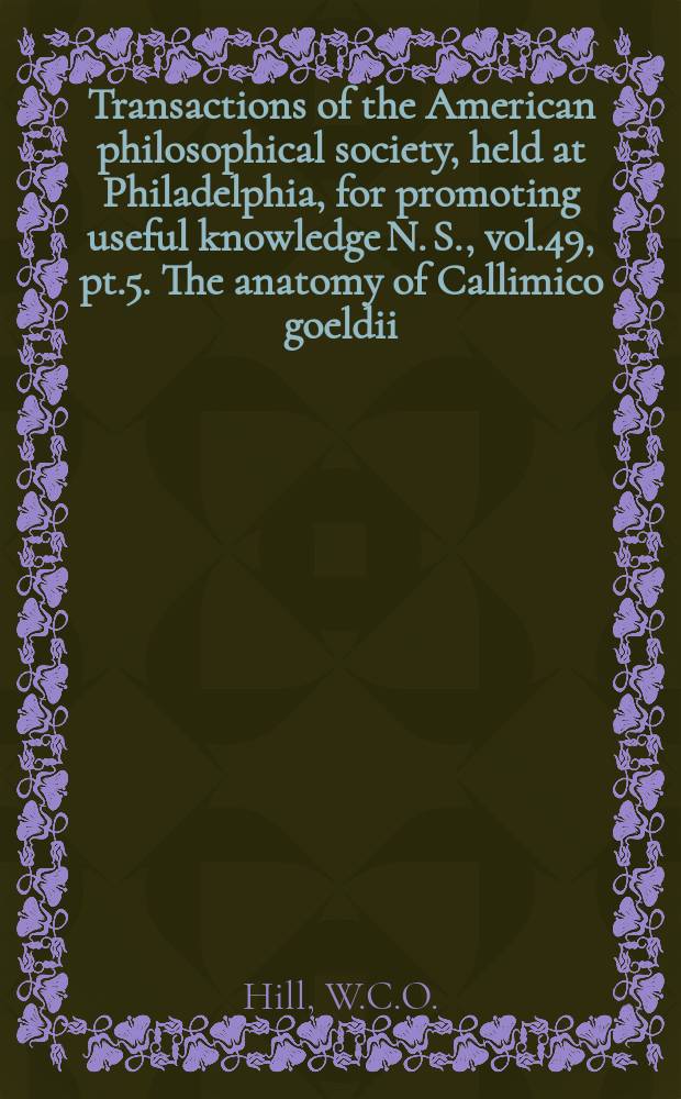 Transactions of the American philosophical society, held at Philadelphia, for promoting useful knowledge N. S., vol.49, pt.5. The anatomy of Callimico goeldii (Thomas)