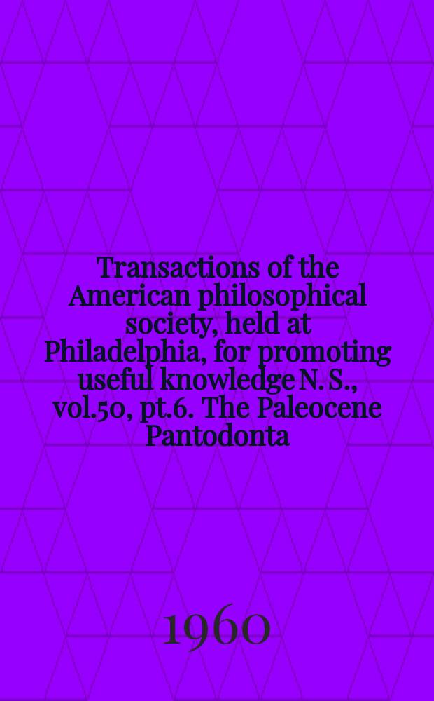 Transactions of the American philosophical society, held at Philadelphia, for promoting useful knowledge N. S., vol.50, pt.6. The Paleocene Pantodonta