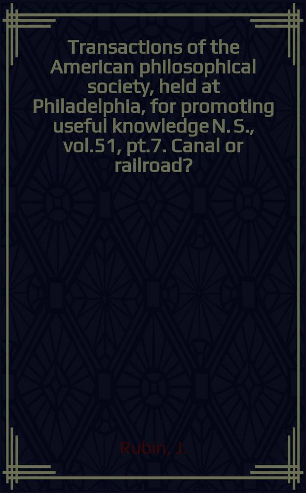 Transactions of the American philosophical society, held at Philadelphia, for promoting useful knowledge N. S., vol.51, pt.7. Canal or railroad?