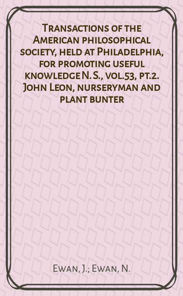 Transactions of the American philosophical society, held at Philadelphia, for promoting useful knowledge N. S., vol.53, pt.2. John Leon, nurseryman and plant bunter, and his journal, 1799-1814