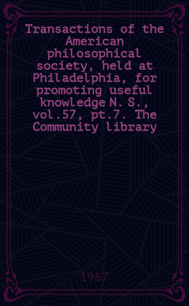 Transactions of the American philosophical society, held at Philadelphia, for promoting useful knowledge N. S., vol.57, pt.7. The Community library: a chapter in English social history