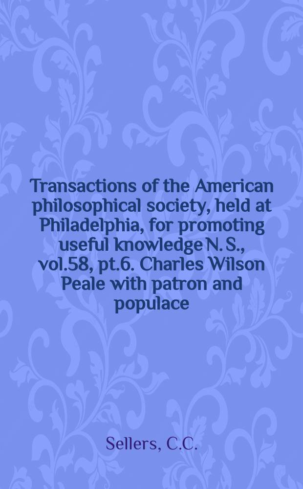 Transactions of the American philosophical society, held at Philadelphia, for promoting useful knowledge N. S., vol.58, pt.6. Charles Wilson Peale with patron and populace