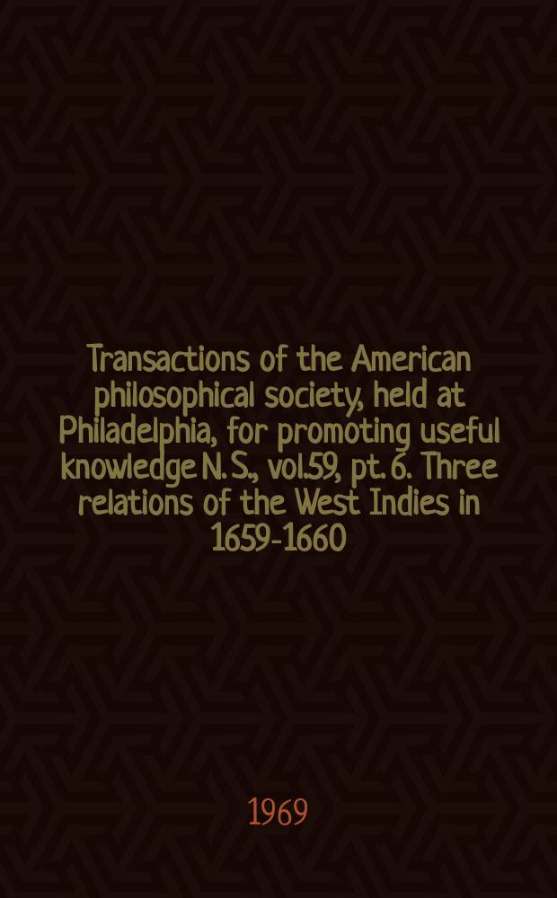 Transactions of the American philosophical society, held at Philadelphia, for promoting useful knowledge N. S., vol.59, pt. 6. Three relations of the West Indies in 1659-1660