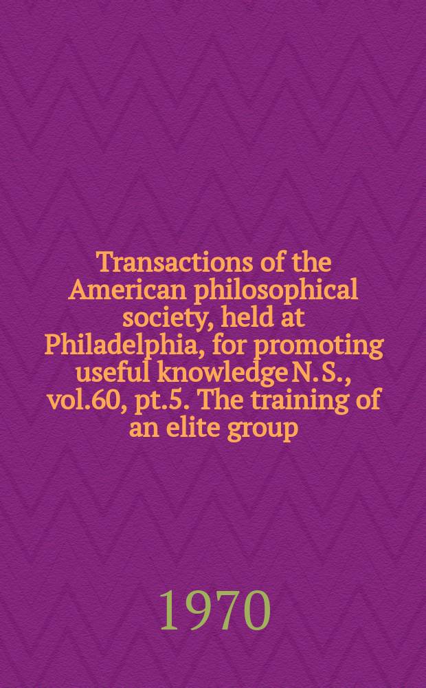 Transactions of the American philosophical society, held at Philadelphia, for promoting useful knowledge N. S., vol.60, pt.5. The training of an elite group
