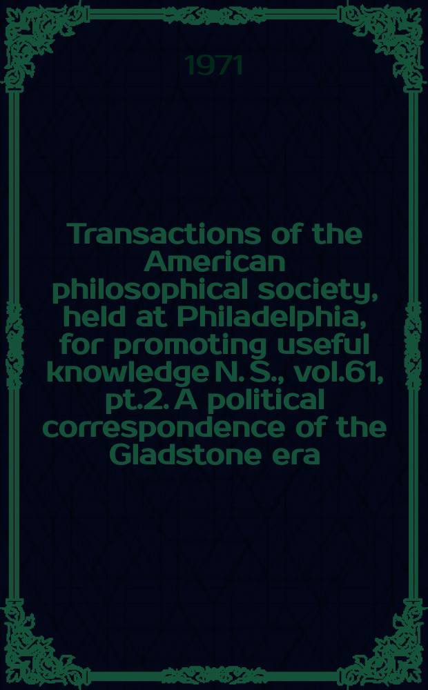 Transactions of the American philosophical society, held at Philadelphia, for promoting useful knowledge N. S., vol.61, pt.2. A political correspondence of the Gladstone era