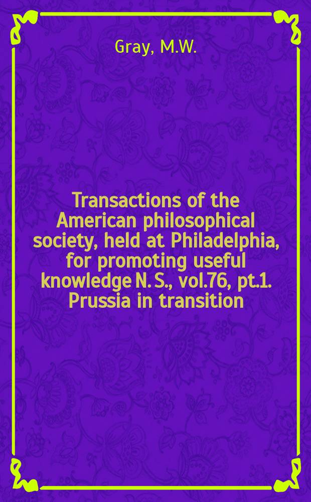 Transactions of the American philosophical society, held at Philadelphia, for promoting useful knowledge N. S., vol.76, pt.1. Prussia in transition