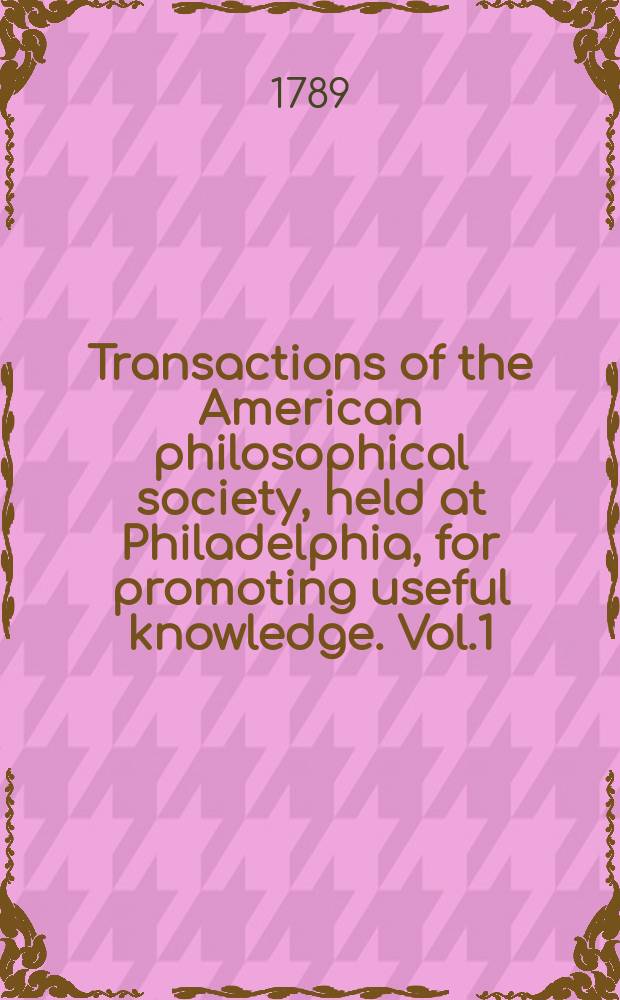 Transactions of the American philosophical society, held at Philadelphia, for promoting useful knowledge. Vol.1