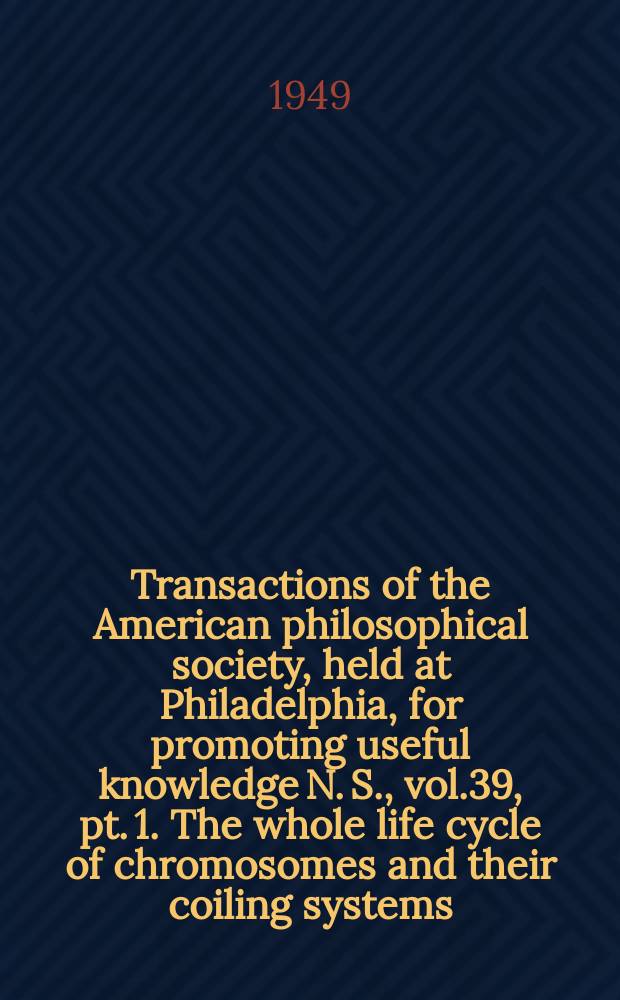 Transactions of the American philosophical society, held at Philadelphia, for promoting useful knowledge N. S., vol.39, pt. 1. The whole life cycle of chromosomes and their coiling systems