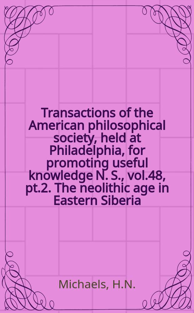 Transactions of the American philosophical society, held at Philadelphia, for promoting useful knowledge N. S., vol.48, pt.2. The neolithic age in Eastern Siberia