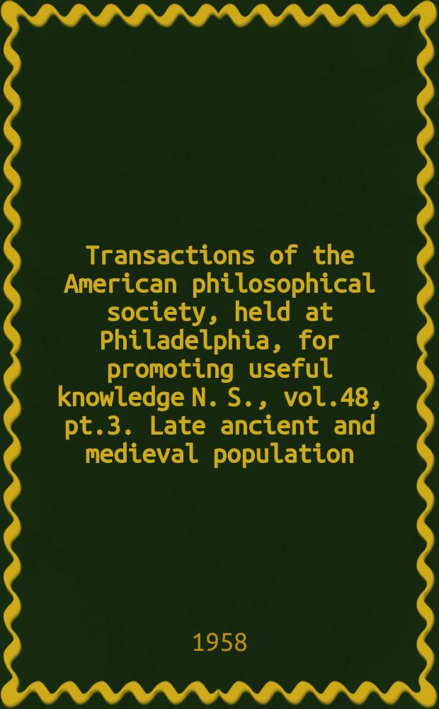 Transactions of the American philosophical society, held at Philadelphia, for promoting useful knowledge N. S., vol.48, pt.3. Late ancient and medieval population