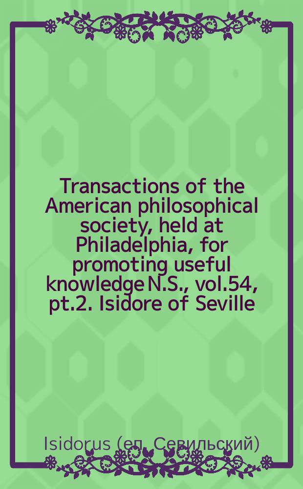 Transactions of the American philosophical society, held at Philadelphia, for promoting useful knowledge N.S., vol.54, pt.2. Isidore of Seville: the medical writings