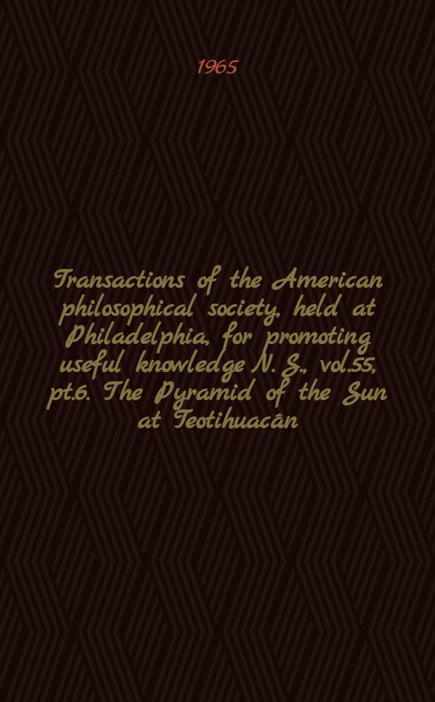 Transactions of the American philosophical society, held at Philadelphia, for promoting useful knowledge N. S., vol.55, pt.6. The Pyramid of the Sun at Teotihuacán: 1959 investigations