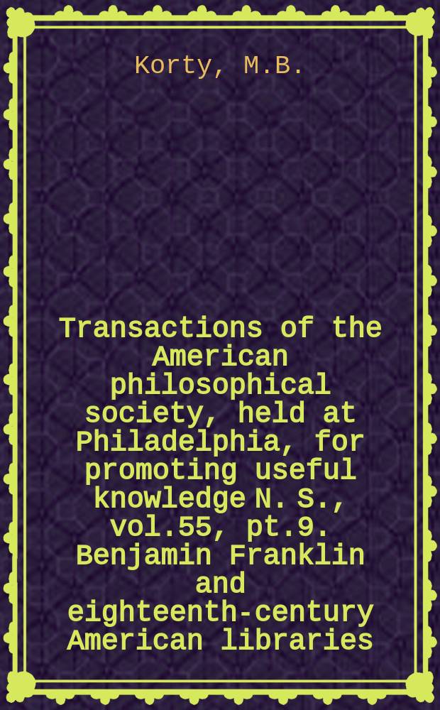 Transactions of the American philosophical society, held at Philadelphia, for promoting useful knowledge N. S., vol.55, pt.9. Benjamin Franklin and eighteenth-century American libraries