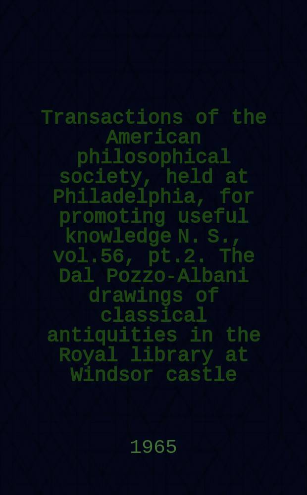 Transactions of the American philosophical society, held at Philadelphia, for promoting useful knowledge N. S., vol.56, pt.2. The Dal Pozzo-Albani drawings of classical antiquities in the Royal library at Windsor castle