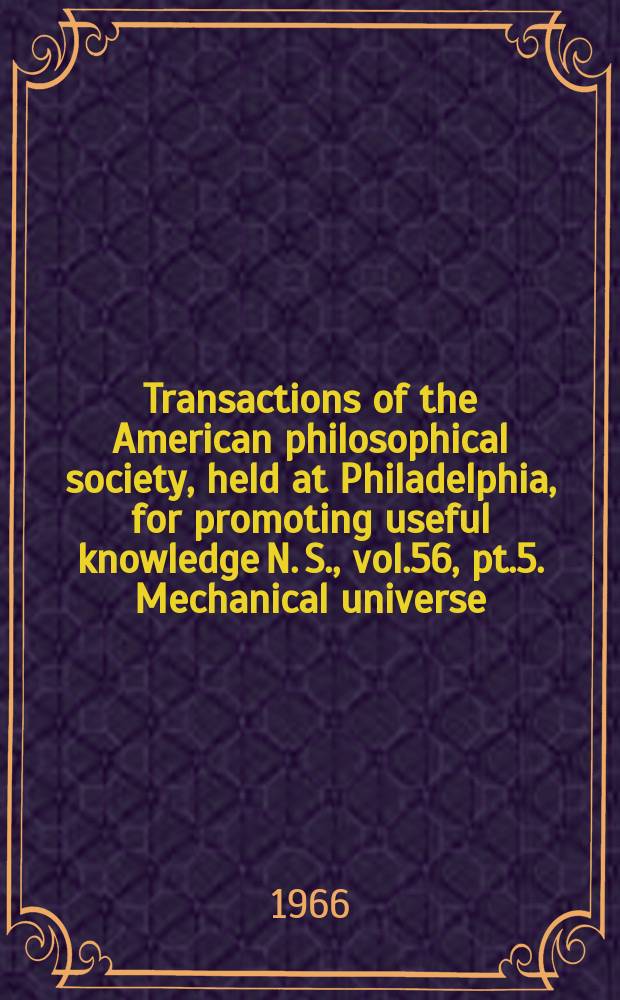 Transactions of the American philosophical society, held at Philadelphia, for promoting useful knowledge N. S., vol.56, pt.5. Mechanical universe