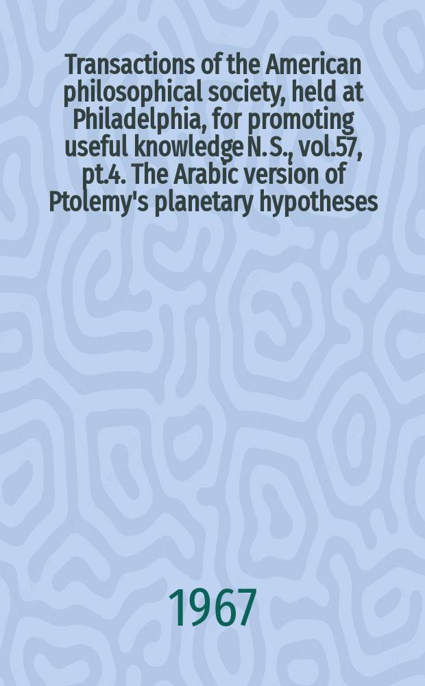 Transactions of the American philosophical society, held at Philadelphia, for promoting useful knowledge N. S., vol.57, pt.4. The Arabic version of Ptolemy's planetary hypotheses