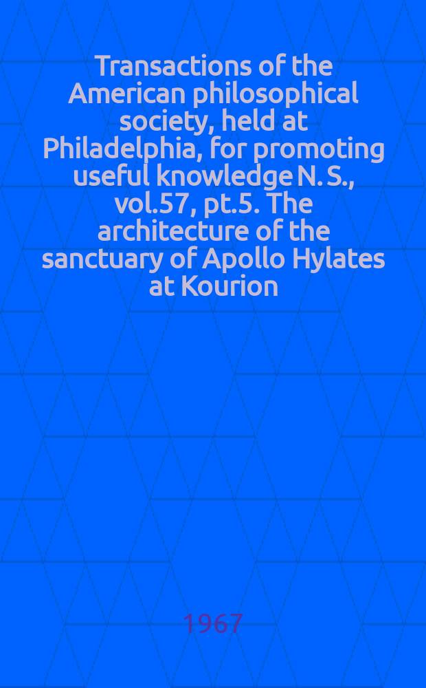 Transactions of the American philosophical society, held at Philadelphia, for promoting useful knowledge N. S., vol.57, pt.5. The architecture of the sanctuary of Apollo Hylates at Kourion