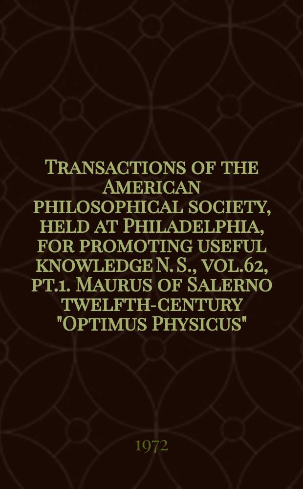 Transactions of the American philosophical society, held at Philadelphia, for promoting useful knowledge N. S., vol.62, pt.1. Maurus of Salerno twelfth-century "Optimus Physicus" ...