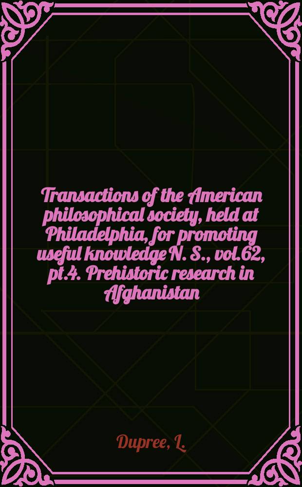 Transactions of the American philosophical society, held at Philadelphia, for promoting useful knowledge N. S., vol.62, pt.4. Prehistoric research in Afghanistan