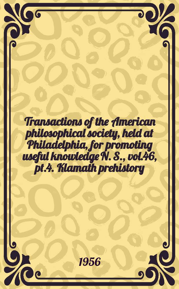 Transactions of the American philosophical society, held at Philadelphia, for promoting useful knowledge N. S., vol.46, pt.4. Klamath prehistory