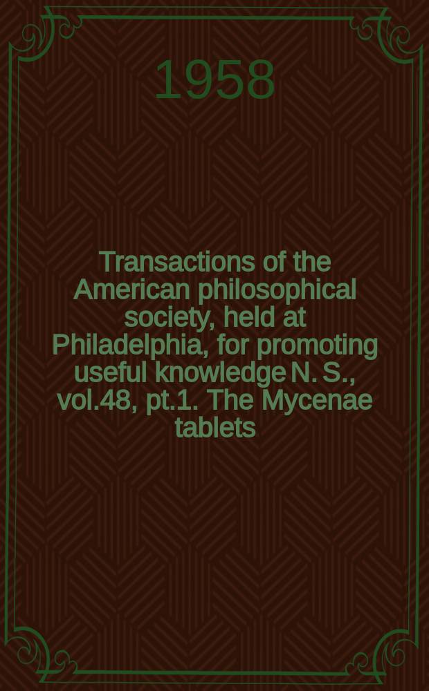 Transactions of the American philosophical society, held at Philadelphia, for promoting useful knowledge N. S., vol.48, pt.1. The Mycenae tablets