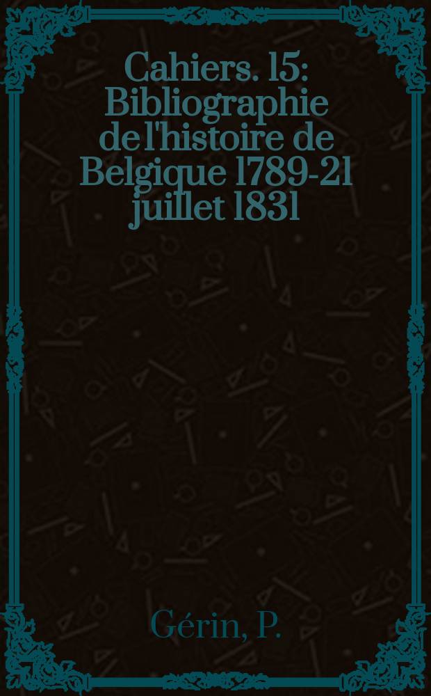Cahiers. 15 : Bibliographie de l'histoire de Belgique 1789-21 juillet 1831