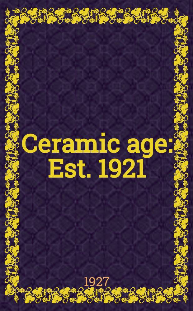 Ceramic age : Est. 1921 : The business & technical journal of the ceramic industries, pottery & other white ware, enamels, heavy clay products etc