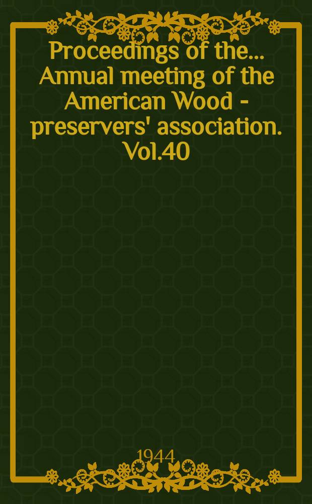 Proceedings of the ... Annual meeting of the American Wood - preservers' association. Vol.40 : Annual meeting 40 held at Chicago Ill.