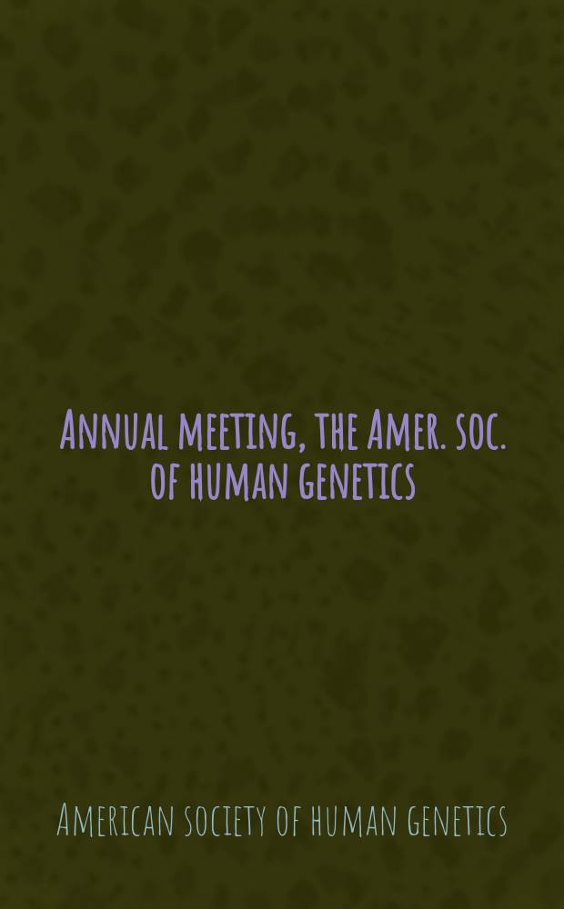 ... Annual meeting, the Amer. soc. of human genetics : Program and abstracts : Suppl. to Vol. ... of the Amer. j. of human genetics