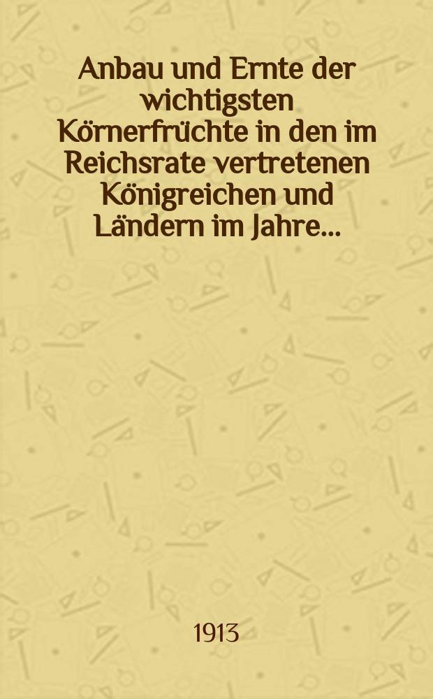 Anbau und Ernte der wichtigsten Körnerfrüchte in den im Reichsrate vertretenen Königreichen und Ländern im Jahre ... : Vorläufige Ergebnisse Nach amtlichen Quellen im k. k. Ackerbauministerium zusges Beil. zur "Statistischen Monatschrift"