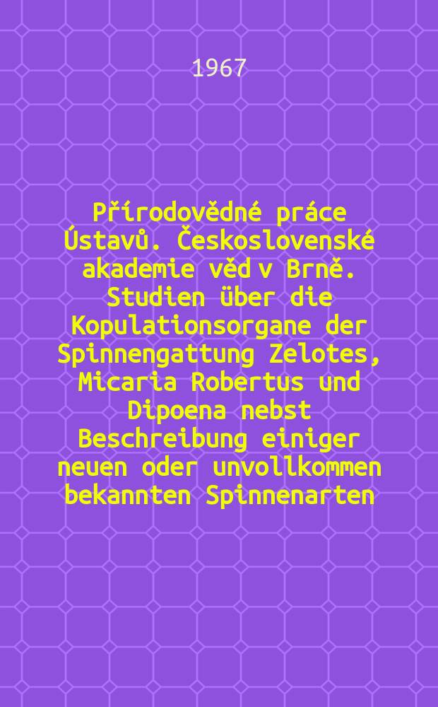 Přírodovědné práce Ústavů. Československé akademie věd v Brně. Studien über die Kopulationsorgane der Spinnengattung Zelotes, Micaria Robertus und Dipoena nebst Beschreibung einiger neuen oder unvollkommen bekannten Spinnenarten