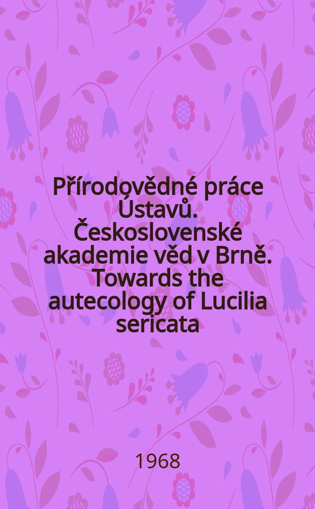 Přírodovědné práce Ústavů. Československé akademie věd v Brně. Towards the autecology of Lucilia sericata (Meigen, 1826) (Dipt. Call.) and the origin of its synanthropy