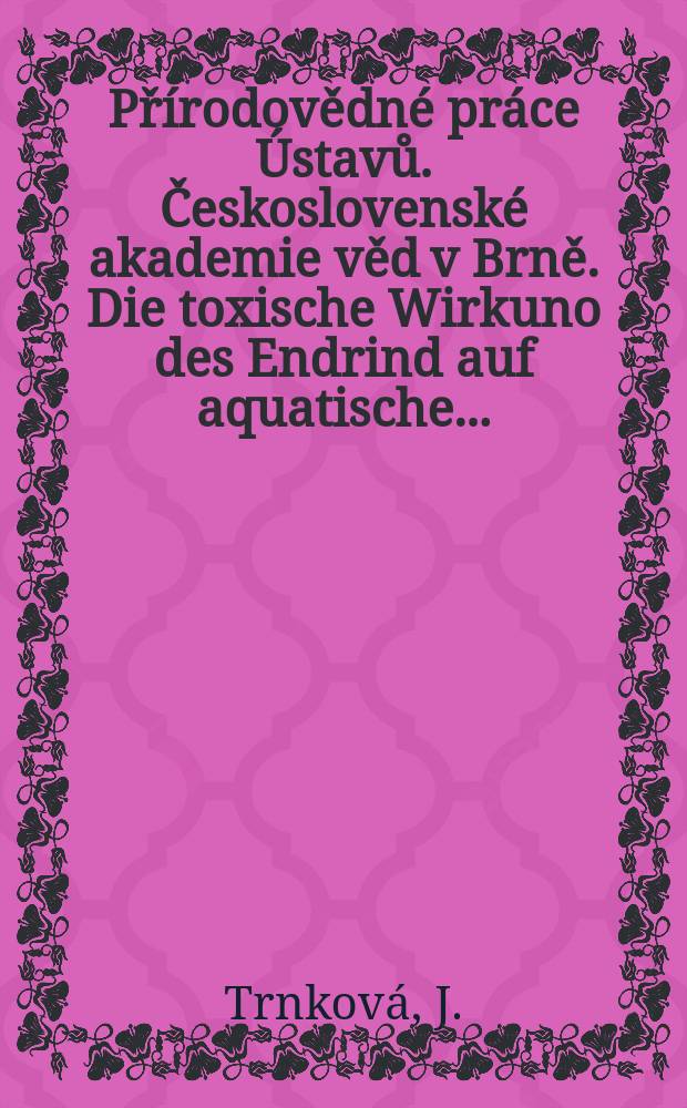 Př&iacute;rodovědn&eacute; pr&aacute;ce &Uacute;stavů. Československ&eacute; akademie věd v Brně. Die toxische Wirkuno des Endrind auf aquatische ...