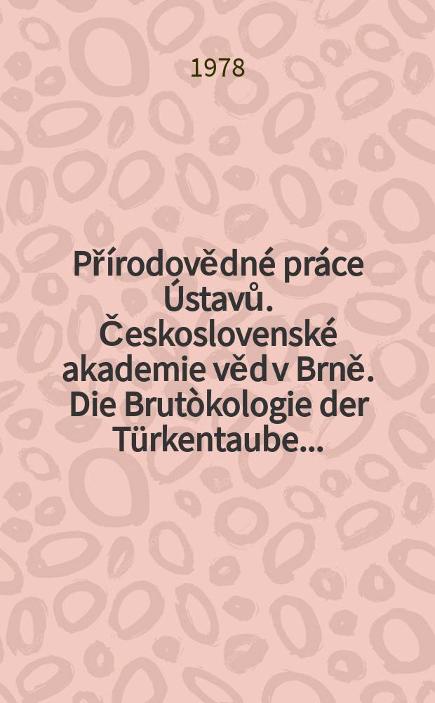 Přírodovědné práce Ústavů. Československé akademie věd v Brně. Die Brutòkologie der Türkentaube ...
