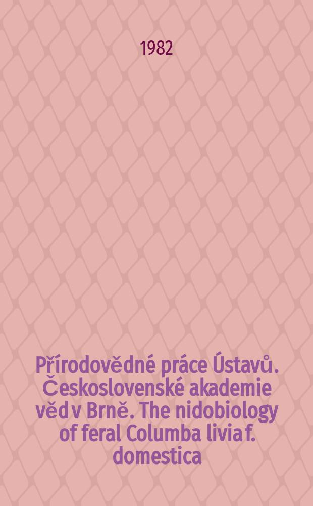 Přírodovědné práce Ústavů. Československé akademie věd v Brně. The nidobiology of feral Columba livia f. domestica